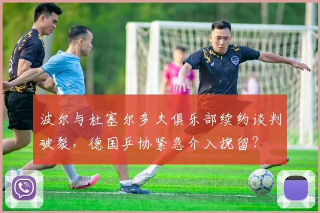 波尔与杜塞尔多夫俱乐部续约谈判破裂，德国乒协紧急介入挽留？