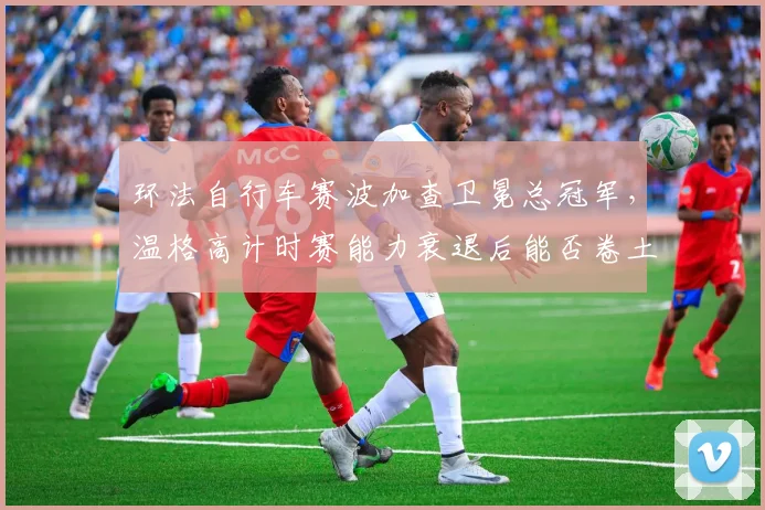 环法自行车赛波加查卫冕总冠军，温格高计时赛能力衰退后能否卷土重来？