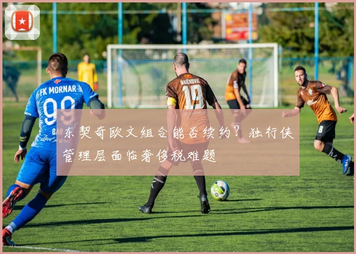 东契奇欧文组合能否续约？独行侠管理层面临奢侈税难题