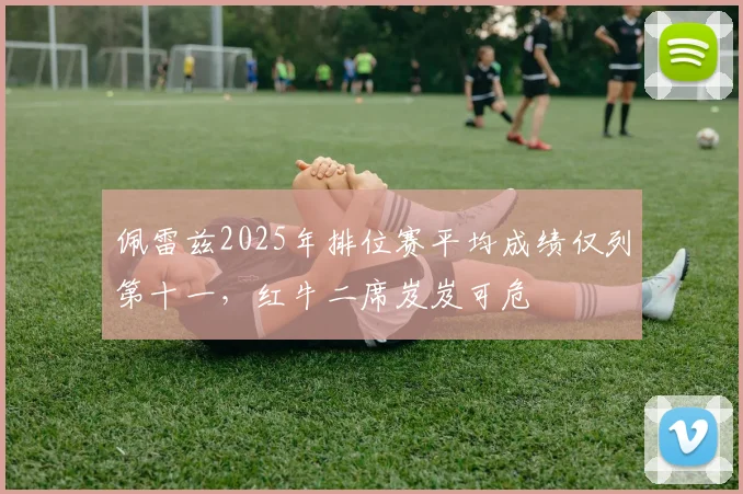 佩雷兹2025年排位赛平均成绩仅列第十一，红牛二席岌岌可危