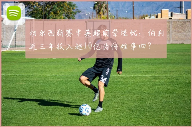 切尔西新赛季英超前景堪忧，伯利近三年投入超10亿为何难争四？