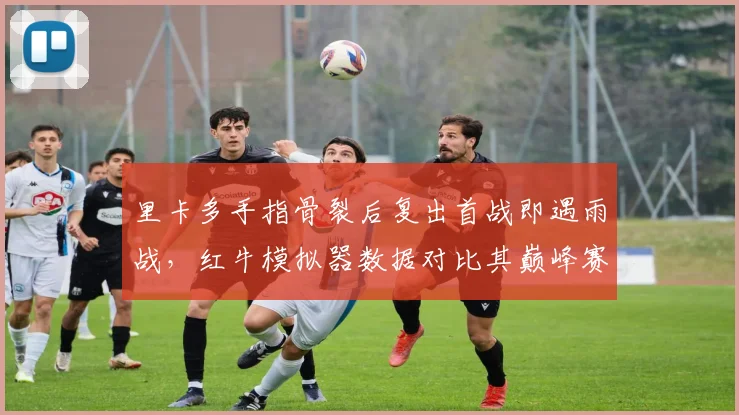 里卡多手指骨裂后复出首战即遇雨战，红牛模拟器数据对比其巅峰赛季揭示操控调整隐患