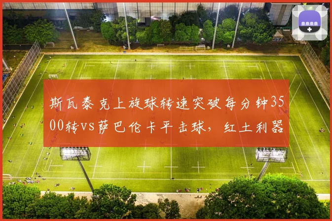斯瓦泰克上旋球转速突破每分钟3500转vs萨巴伦卡平击球，红土利器与硬地快攻对比