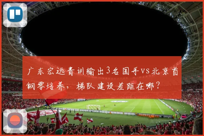 广东宏远青训输出3名国手vs北京首钢零培养，梯队建设差距在哪？