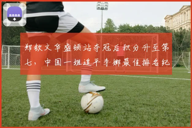 郑钦文华盛顿站夺冠后积分升至第七，中国一姐追平李娜最佳排名纪录