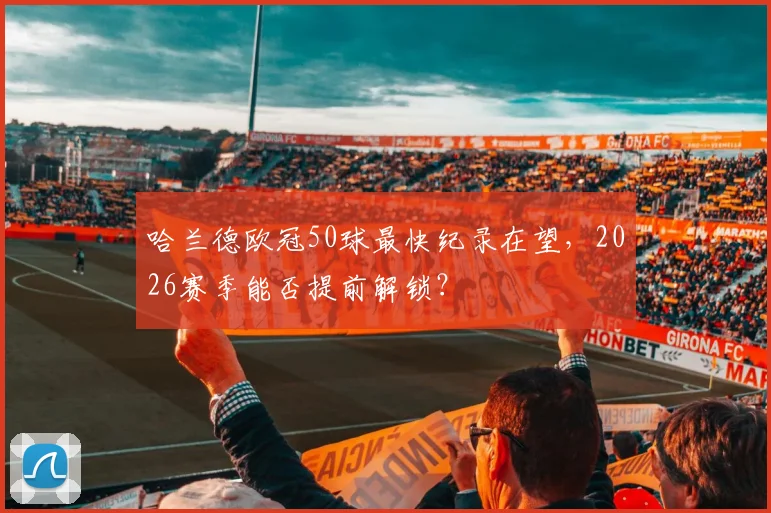 哈兰德欧冠50球最快纪录在望，2026赛季能否提前解锁？